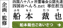 企画・監修 四国八十八ヶ所霊場会公認先達/四国おへんろ.net 専任担当 船本 裁也(ふなもと たつや)