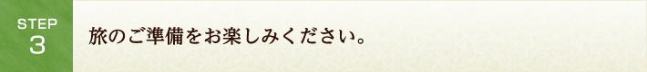 Step3.旅のご準備をお楽しみください。