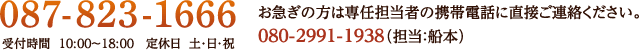 [電話]087-823-1666、[受付時間]10:00～18:00、[定休日]土・日・祝、お急ぎの方は専任担当者（船本）に直接ご連絡ください。[携帯電話]080-2991-1938