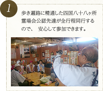歩き遍路に精通した四国八十八ヶ所霊場会公認先達が全行程同行するので、　安心して参加できます。