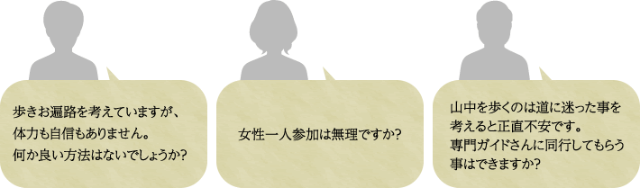 1.歩きお遍路を考えていますが、体力も自信もありません。何か良い方法はないでしょうか？2.女性一人参加は無理ですか？3.山中を歩くのは道に迷った事を考えると正直不安です。専門ガイドさんに同行してもらう事はできますか？