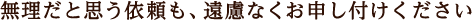 無理だと思う依頼も、遠慮なくお申し付けください