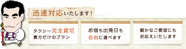 迅速対応いたします！タクシー完全貸切 貴方だけのプラン。お宿も出発日も自由に選べます。細かなご要望にもお応えいたします。
