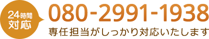 24時間対応　080-2991-1938　専任担当がしっかり対応いたします