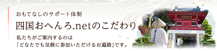 おもてなしのサポート体制 四国おへんろ.netのこだわり　私たちがご案内するのは「どなたでも気軽に参加いただけるお遍路」です。