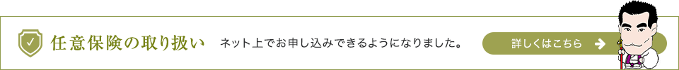 任意保険の取り扱い ネット上でお申し込みできるようになりました。 詳しくはこちら