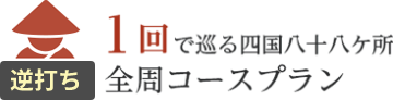 1回で巡る四国八十八ヶ所 逆打ち／全周コースプラン