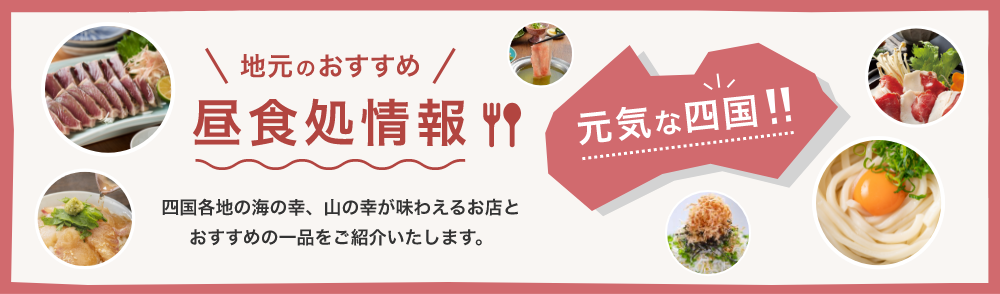 地元のおすすめ昼食処情報 四国各地の海の幸、山の幸が味わえるお店とおすすめの一品をご紹介いたします。