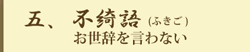 五、不綺語（ふきご）お世辞を言わない