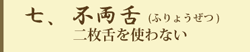 七、不両舌（ふりょうぜつ）二枚舌を使わない