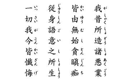 我昔所造諸悪業（がしゃくしょぞう しょあくごう）　皆由無始貪瞋痴（かいゆうむし とんじんち）　従身語意之所生（じゅうしんごい ししょうしょう）　一切我今皆懴悔（いっさいがこん かいざんげ）