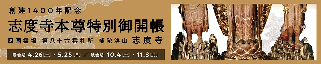 創建1400年記念 志度寺本尊特別御開帳 〜四国霊場 第八十六番札所 補陀洛山 志度寺〜[春会期:4.26(土)、5.25(日)/秋会期:10.4(土),11.3(月)]