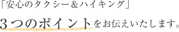 「安心のタクシー＆ハイキング」3つのポイントをお伝えいたします。