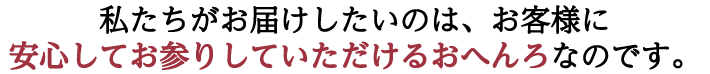 私たちがお届けしたいのは、お客様に
安心してお参りしていただけるおへんろなのです。